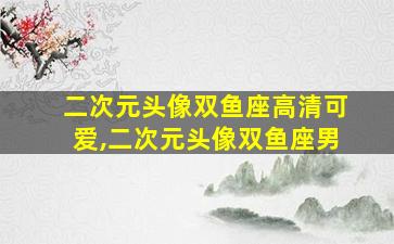 二次元头像双鱼座高清可爱,二次元头像双鱼座男