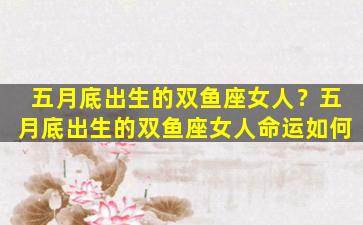 五月底出生的双鱼座女人？五月底出生的双鱼座女人命运如何