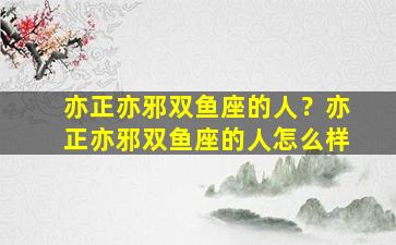 亦正亦邪双鱼座的人？亦正亦邪双鱼座的人怎么样
