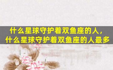 什么星球守护着双鱼座的人，什么星球守护着双鱼座的人最多