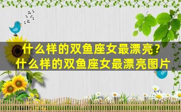 什么样的双鱼座女最漂亮？什么样的双鱼座女最漂亮图片