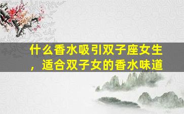 什么香水吸引双子座女生，适合双子女的香水味道