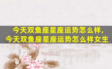 今天双鱼座星座运势怎么样,今天双鱼座星座运势怎么样女生
