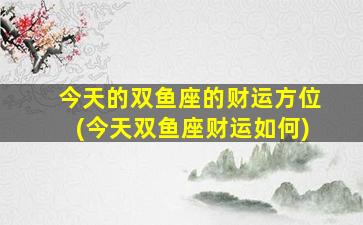 今天的双鱼座的财运方位(今天双鱼座财运如何)