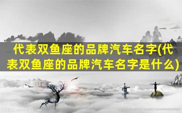 代表双鱼座的品牌汽车名字(代表双鱼座的品牌汽车名字是什么)