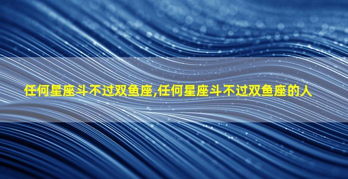 任何星座斗不过双鱼座,任何星座斗不过双鱼座的人