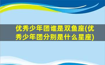 优秀少年团谁是双鱼座(优秀少年团分别是什么星座)