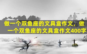 做一个双鱼座的文具盒作文，做一个双鱼座的文具盒作文400字
