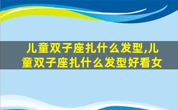 儿童双子座扎什么发型,儿童双子座扎什么发型好看女