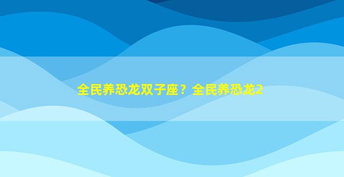 全民养恐龙双子座？全民养恐龙2