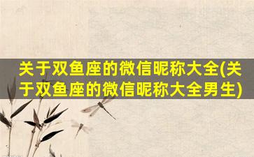 关于双鱼座的微信昵称大全(关于双鱼座的微信昵称大全男生)