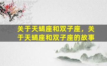 关于天蝎座和双子座，关于天蝎座和双子座的故事