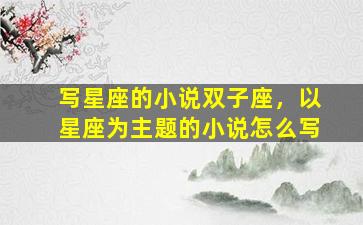 写星座的小说双子座，以星座为主题的小说怎么写