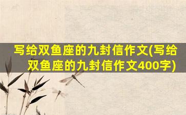 写给双鱼座的九封信作文(写给双鱼座的九封信作文400字)