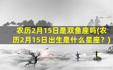 农历2月15日是双鱼座吗(农历2月15日出生是什么星座？)
