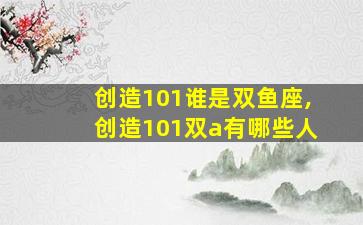 创造101谁是双鱼座,创造101双a有哪些人