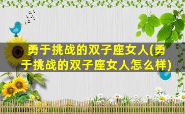 勇于挑战的双子座女人(勇于挑战的双子座女人怎么样)
