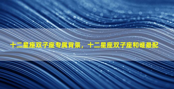 十二星座双子座专属背景，十二星座双子座和谁最配