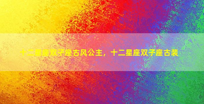 十二星座双子座古风公主，十二星座双子座古装