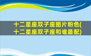 十二星座双子座图片粉色(十二星座双子座和谁最配)
