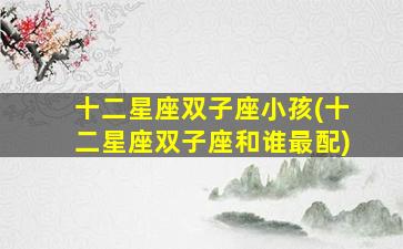 十二星座双子座小孩(十二星座双子座和谁最配)
