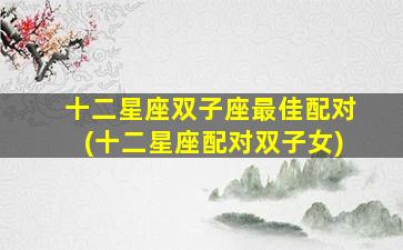 十二星座双子座最佳配对(十二星座配对双子女)