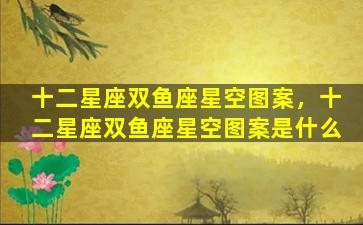 十二星座双鱼座星空图案，十二星座双鱼座星空图案是什么