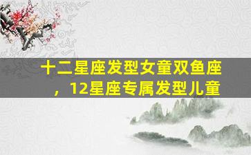十二星座发型女童双鱼座，12星座专属发型儿童