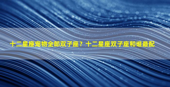 十二星座宠物全部双子座？十二星座双子座和谁最配