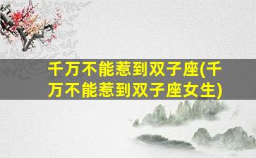 千万不能惹到双子座(千万不能惹到双子座女生)
