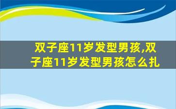 双子座11岁发型男孩,双子座11岁发型男孩怎么扎