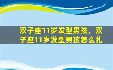 双子座11岁发型男孩，双子座11岁发型男孩怎么扎