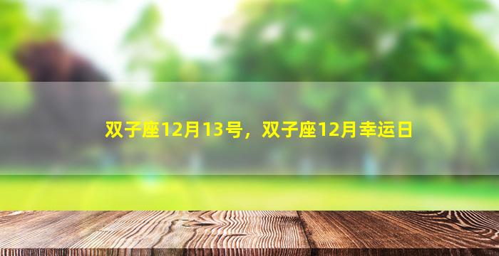 双子座12月13号，双子座12月幸运日