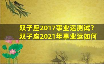 双子座2017事业运测试？双子座2021年事业运如何