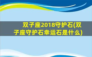 双子座2018守护石(双子座守护石幸运石是什么)