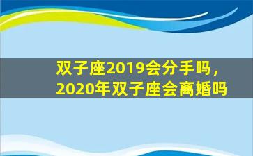双子座2019会分手吗，2020年双子座会离婚吗