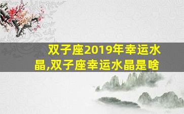 双子座2019年幸运水晶,双子座幸运水晶是啥