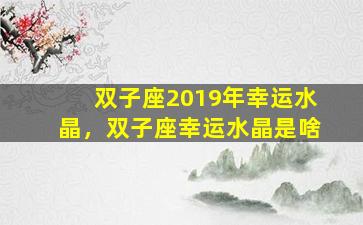 双子座2019年幸运水晶，双子座幸运水晶是啥