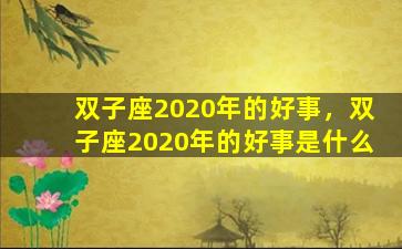 双子座2020年的好事，双子座2020年的好事是什么