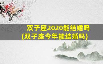 双子座2020能结婚吗(双子座今年能结婚吗)