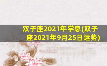 双子座2021年学息(双子座2021年9月25日运势)