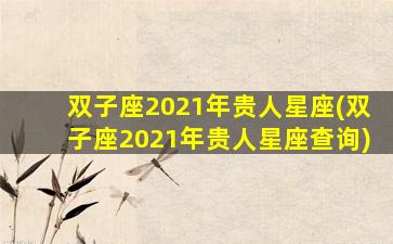 双子座2021年贵人星座(双子座2021年贵人星座查询)