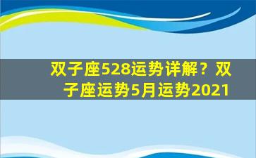 双子座528运势详解？双子座运势5月运势2021
