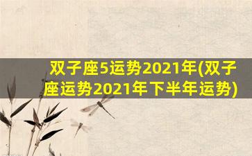 双子座5运势2021年(双子座运势2021年下半年运势)