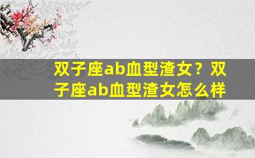 双子座ab血型渣女？双子座ab血型渣女怎么样