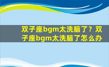 双子座bgm太洗脑了？双子座bgm太洗脑了怎么办