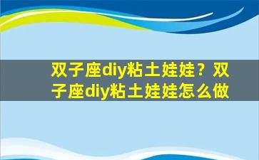 双子座diy粘土娃娃？双子座diy粘土娃娃怎么做