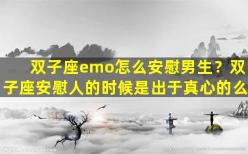 双子座emo怎么安慰男生？双子座安慰人的时候是出于真心的么