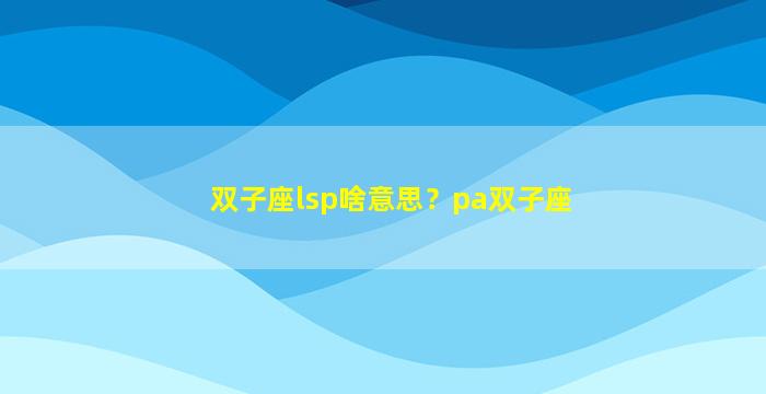双子座lsp啥意思？pa双子座