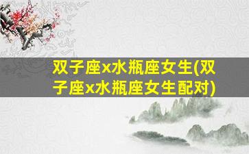 双子座x水瓶座女生(双子座x水瓶座女生配对)